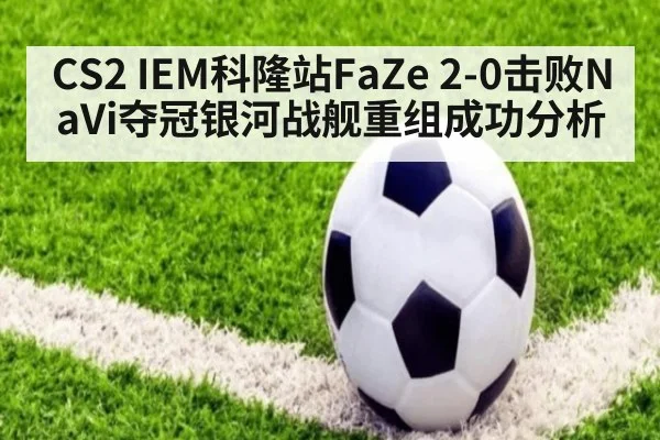 CS2 IEM科隆站FaZe 2-0击败NaVi夺冠银河战舰重组成功分析