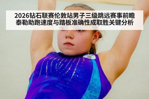 2026钻石联赛伦敦站男子三级跳远赛事前瞻 泰勒助跑速度与踏板准确性成取胜关键分析
