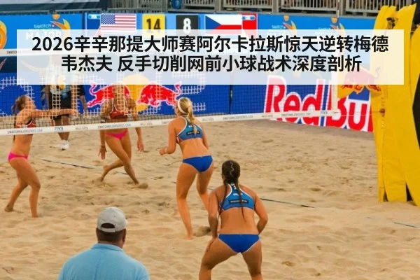 2026辛辛那提大师赛阿尔卡拉斯惊天逆转梅德韦杰夫 反手切削网前小球战术深度剖析