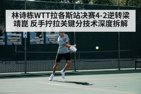 林诗栋WTT拉各斯站决赛4-2逆转梁靖崑 反手拧拉关键分技术深度拆解