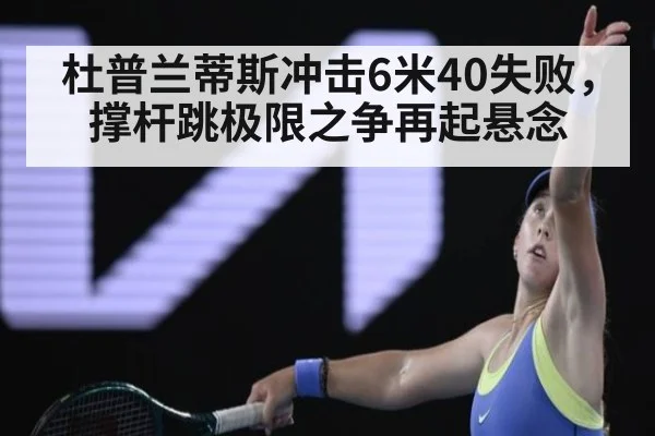 杜普兰蒂斯冲击6米40失败，撑杆跳极限之争再起悬念