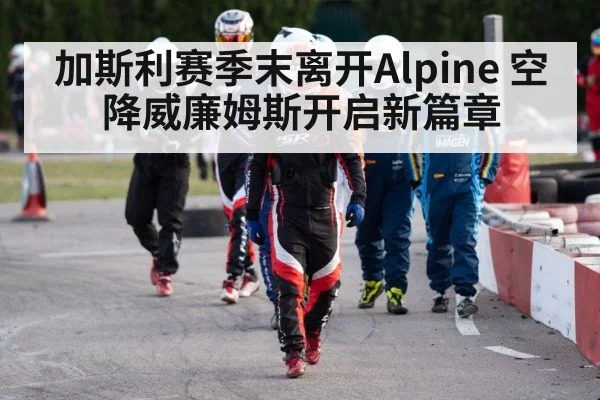 加斯利赛季末离开Alpine 空降威廉姆斯开启新篇章