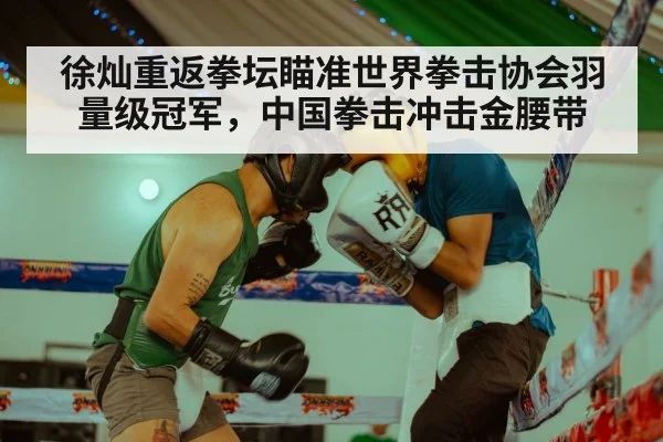徐灿重返拳坛瞄准世界拳击协会羽量级冠军，中国拳击冲击金腰带