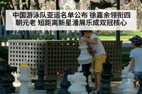 中国游泳队亚运名单公布 徐嘉余领衔四朝元老 短距离新星潘展乐成双冠核心