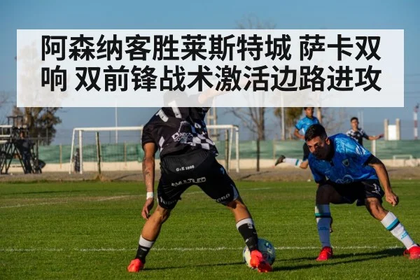 阿森纳客胜莱斯特城 萨卡双响 双前锋战术激活边路进攻