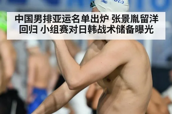 中国男排亚运名单出炉 张景胤留洋回归 小组赛对日韩战术储备曝光