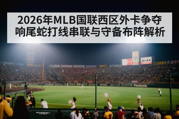 2026年MLB国联西区外卡争夺 响尾蛇打线串联与守备布阵解析
