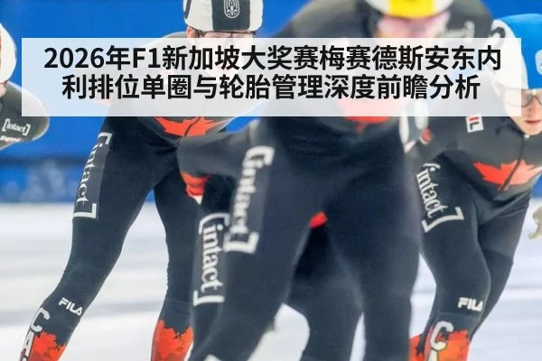 2026年F1新加坡大奖赛梅赛德斯安东内利排位单圈与轮胎管理深度前瞻分析