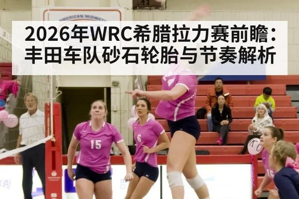 2026年WRC希腊拉力赛前瞻：丰田车队砂石轮胎与节奏解析