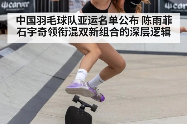 中国羽毛球队亚运名单公布 陈雨菲石宇奇领衔混双新组合的深层逻辑