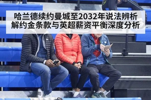 哈兰德续约曼城至2032年说法辨析 解约金条款与英超薪资平衡深度分析