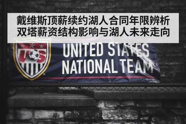 戴维斯顶薪续约湖人合同年限辨析 双塔薪资结构影响与湖人未来走向