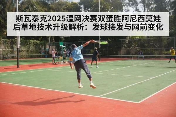 斯瓦泰克2025温网决赛双蛋胜阿尼西莫娃后草地技术升级解析：发球接发与网前变化