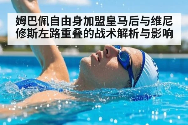 姆巴佩自由身加盟皇马后与维尼修斯左路重叠的战术解析与影响